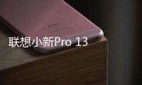 聯(lián)想小新Pro 13 2020 AMD版在B站首發(fā)！