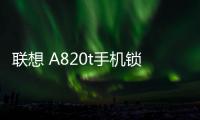 聯想 A820t手機鎖屏密碼忘了怎么辦？忘了手機密碼怎么辦？