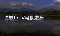 聯想17TV電視發布 聯想17tv品牌智能電視新品推出