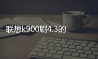 聯想k900刷4.3的刷機包在哪里下載？ 聯想k900刷機包