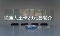 聯(lián)通大王卡29元套餐介紹（聯(lián)通大王卡19元套餐介紹）