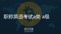 職稱英語考試a類 a級職稱英語考試技巧