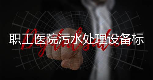 職工醫院污水處理設備標準