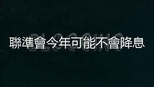 聯準會今年可能不會降息了？專家為什麼這麼說？｜天下雜誌