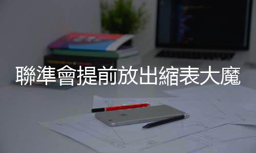 聯準會提前放出縮表大魔王　投資人求生指南：這兩樣快脫手｜天下雜誌