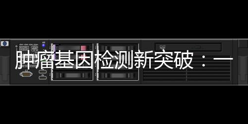 腫瘤基因檢測新突破：一次檢測425個(gè)基因，助力精準(zhǔn)醫(yī)療