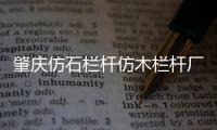 肇慶仿石欄桿仿木欄桿廠家——廣州友翠圍欄