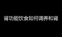 腎功能飲食如何調養和腎功能健康小知識的詳細介紹