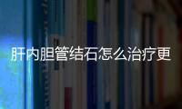 肝內膽管結石怎么治療更有效？