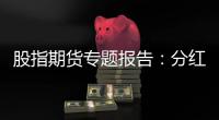 股指期貨專(zhuān)題報(bào)告：分紅對(duì)基差影響測(cè)算