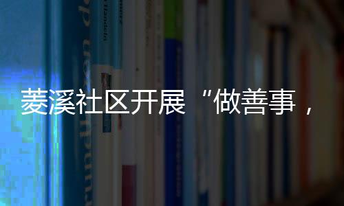 菱溪社區開展“做善事，行善舉”雷鋒日主題活動_