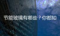 節能玻璃有哪些？你都知道嗎？,行業資訊