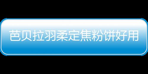 芭貝拉羽柔定焦粉餅好用嗎 粉餅的正確使用順序