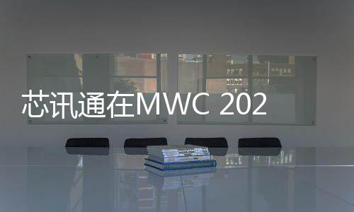 芯訊通在MWC 2024發(fā)布LTE