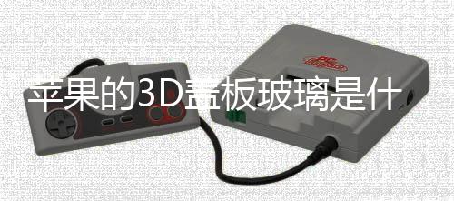 蘋果的3D蓋板玻璃是什么  3D玻璃性能,行業資訊