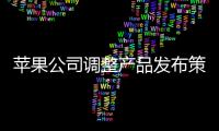 蘋果公司調整產品發布策略 趨向靈活發布模式