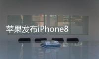 蘋果發布iPhone8/8Plus勝似玻璃后蓋的iPhone7