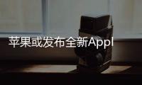 蘋果或發(fā)布全新Apple TV 4K，搭載A12X仿生芯片