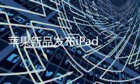 蘋果新品發布iPad mini和iPad誰更給力【數碼&手機】風尚中國網