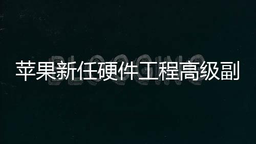 蘋果新任硬件工程高級副總裁正式確認 未來有望成為CEO