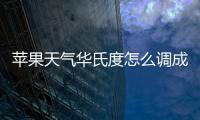 蘋果天氣華氏度怎么調成攝氏度，蘋果手機天氣攝氏度華氏度設置