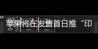 蘋果將在發售首日推“印度制造”iPhone15 縮小中印制造差距