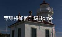 蘋果將如何升級HomeKit智能家居功能？