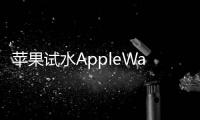 蘋果試水AppleWatch與iPhone捆綁促銷 一起買可少50美元