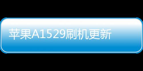 蘋果A1529刷機更新iOS15.7.9正式版