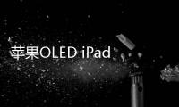 蘋果OLED iPad Pro首批訂單量減少30%