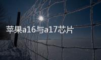 蘋果a16與a17芯片的區別 a17芯片制程多少