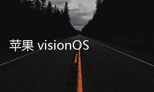 蘋果 visionOS 2.4 開發(fā)者預(yù)覽版 Beta 2 發(fā)布