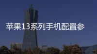 蘋果13系列手機配置參數，蘋果iPhone 13系列配置參數