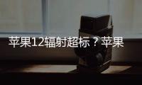 蘋果12輻射超標？蘋果回應iPhone 12被控輻射超標