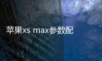 蘋果xs max參數配置（蘋果xmas參數）