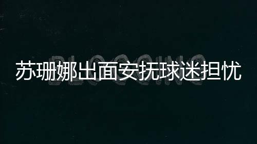 蘇珊娜出面安撫球迷擔憂 塞薩爾仍舊驚魂未定