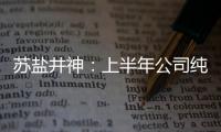 蘇鹽井神：上半年公司純堿產(chǎn)品的市場需求良好，價(jià)格保持在正常合理區(qū)間