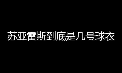 蘇亞雷斯到底是幾號球衣呢？(組圖)蘇亞雷斯球衣號碼