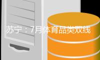 蘇寧：7月體育品類雙線GMV同比增長120.17%