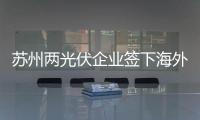 蘇州兩光伏企業簽下海外大單,行業資訊