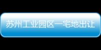 蘇州工業園區一宅地出讓引發31家房企爭搶,樓面價或創園區新高