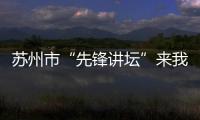 蘇州市“先鋒講壇”來我校宣講十八大精神