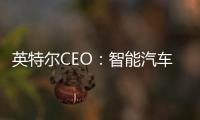 英特爾CEO：智能汽車將成為下一個增長點