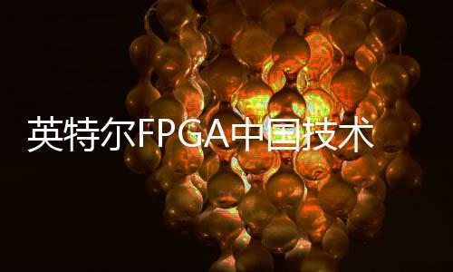 英特爾FPGA中國技術日：在AI帶動下，FPGA市場將迎來爆發式增長