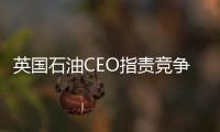 英國石油CEO指責競爭對手及媒體火上澆油