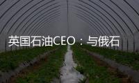 英國石油CEO：與俄石油公司換股不影響美國