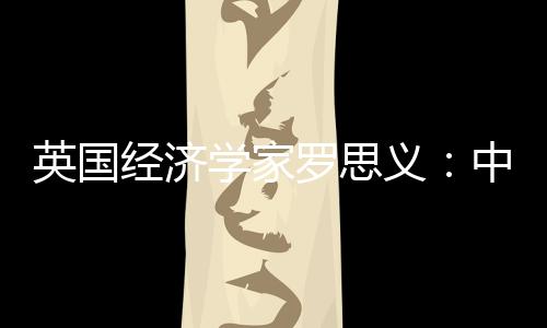 英國經濟學家羅思義：中國始終主張合作 美國總想爭高低