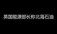 英國能源部長稱北海石油產業安全