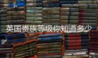 英國貴族等級你知道多少呢？【綜合】風尚中國網