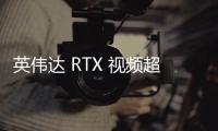 英偉達(dá) RTX 視頻超分辨率技術(shù)正式推出，531.18 驅(qū)動開放下載